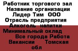 Работник торгового зал › Название организации ­ Лидер Тим, ООО › Отрасль предприятия ­ Алкоголь, напитки › Минимальный оклад ­ 28 000 - Все города Работа » Вакансии   . Томская обл.